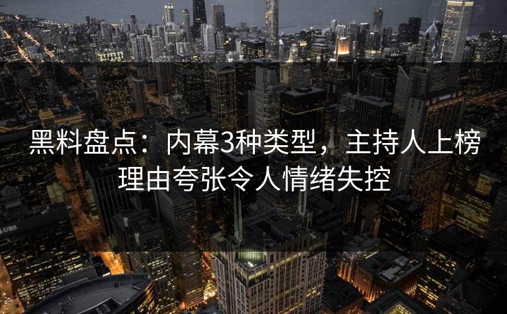 黑料盘点：内幕3种类型，主持人上榜理由夸张令人情绪失控