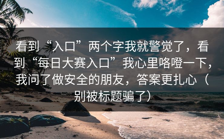 看到“入口”两个字我就警觉了，看到“每日大赛入口”我心里咯噔一下，我问了做安全的朋友，答案更扎心（别被标题骗了）