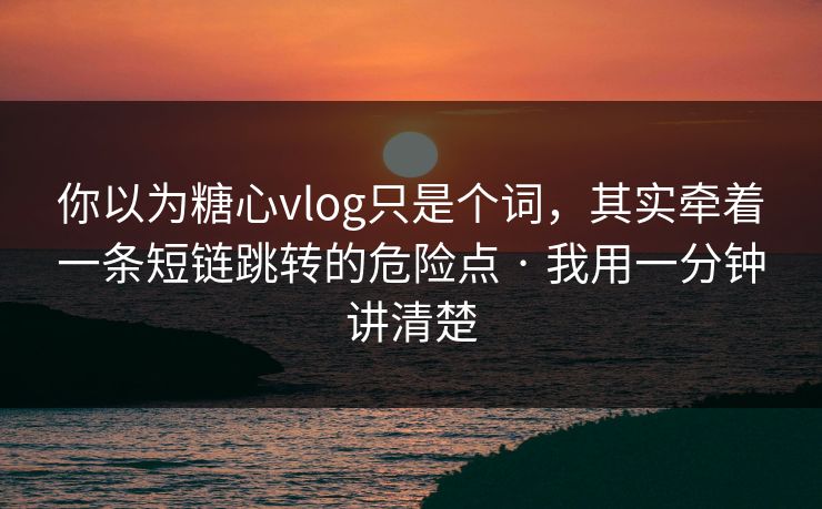 你以为糖心vlog只是个词,其实牵着一条短链跳转的危险点 · 我用一分钟讲清楚