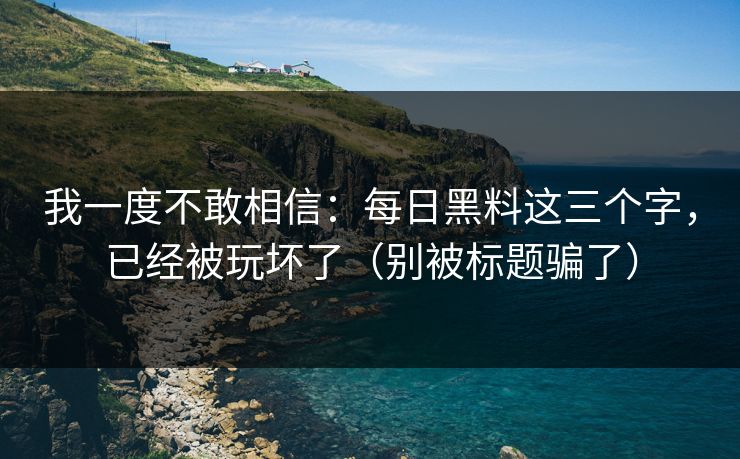 我一度不敢相信:每日黑料这三个字,已经被玩坏了(别被标题骗了)