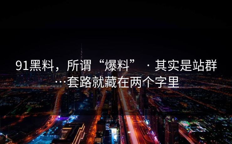 91黑料,所谓“爆料” · 其实是站群…套路就藏在两个字里