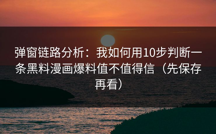 弹窗链路分析:我如何用10步判断一条黑料漫画爆料值不值得信(先保存再看)
