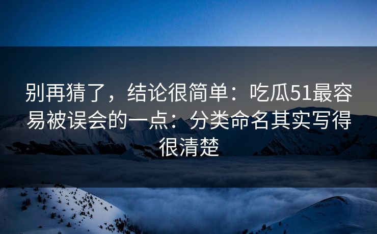 别再猜了,结论很简单:吃瓜51最容易被误会的一点:分类命名其实写得很清楚