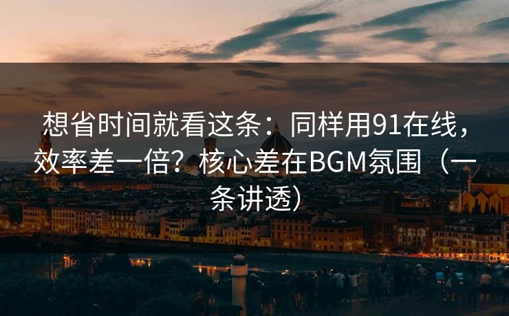 想省时间就看这条:同样用91在线,效率差一倍?核心差在BGM氛围(一条讲透)