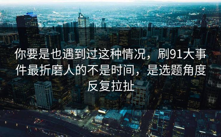 你要是也遇到过这种情况,刷91大事件最折磨人的不是时间,是选题角度反复拉扯