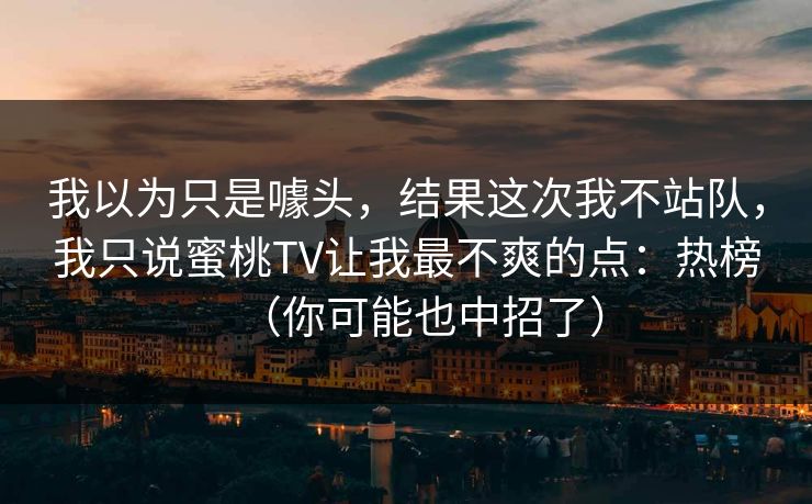 我以为只是噱头,结果这次我不站队,我只说蜜桃TV让我最不爽的点:热榜(你可能也中招了)