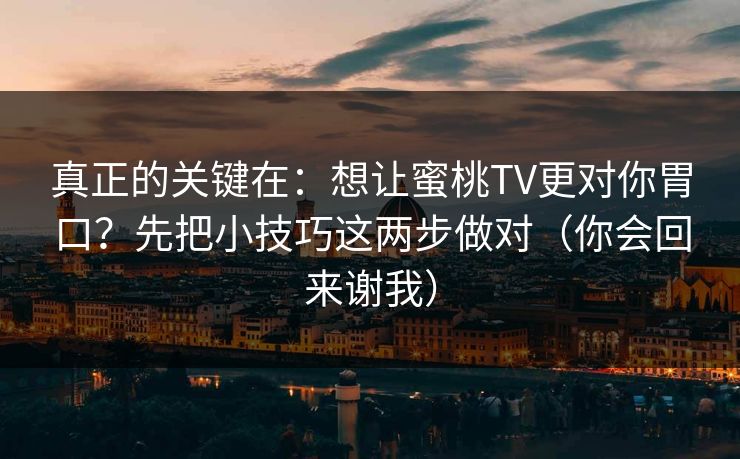 真正的关键在:想让蜜桃TV更对你胃口?先把小技巧这两步做对(你会回来谢我)