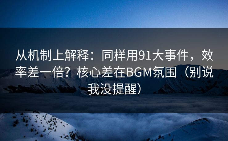 从机制上解释：同样用91大事件，效率差一倍？核心差在BGM氛围（别说我没提醒）  第1张