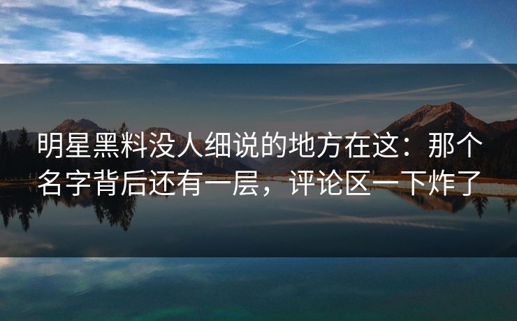 明星黑料没人细说的地方在这：那个名字背后还有一层，评论区一下炸了  第1张