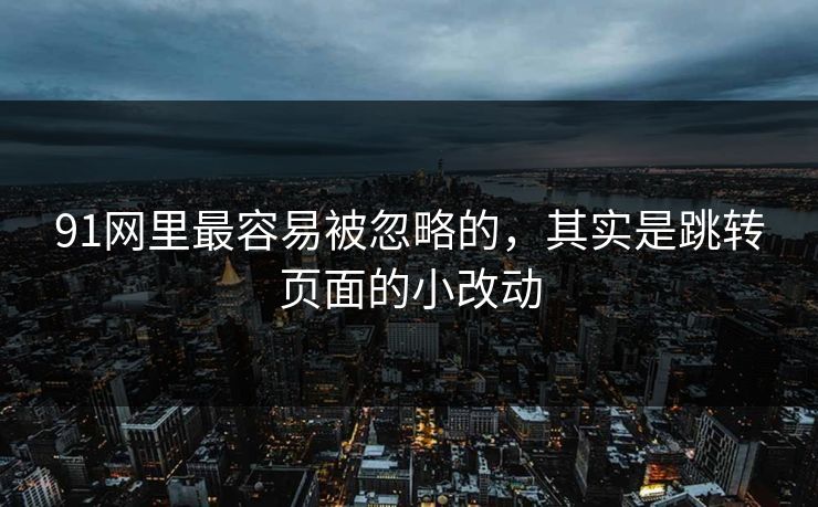 91网里最容易被忽略的，其实是跳转页面的小改动  第1张